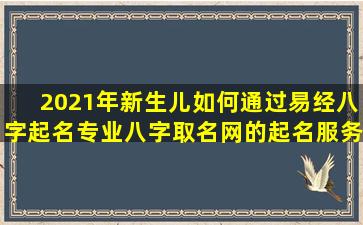 2021年新生儿如何通过易经八字起名专业八字取名网的起名服务是否 💮 能让人满意